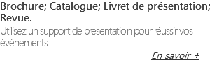 Brochure; Catalogue; Livret de présentation; Revue. Utilisez un support de présentation pour réussir vos événements. En savoir +