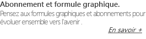 Abonnement et formule graphique. Pensez aux formules graphiques et abonnements pour évoluer ensemble vers l'avenir . En savoir +