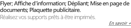 Flyer; Affiche d'information; Dépliant; Mise en page de documents; Plaquette publicitaire. Réalisez vos supports prêts à être imprimés. En savoir +