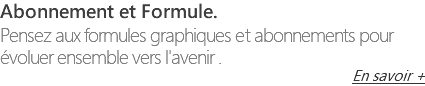 Abonnement et Formule. Pensez aux formules graphiques et abonnements pour évoluer ensemble vers l'avenir . En savoir +